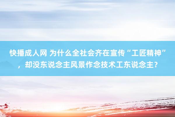 快播成人网 为什么全社会齐在宣传“工匠精神”，却没东说念主风景作念技术工东说念主？