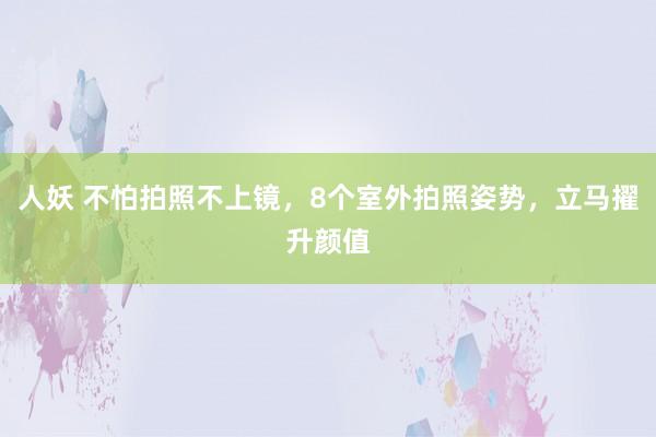 人妖 不怕拍照不上镜，8个室外拍照姿势，立马擢升颜值