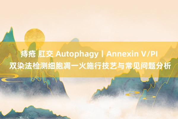 痔疮 肛交 Autophagy丨Annexin V/PI 双染法检测细胞凋一火施行技艺与常见问题分析