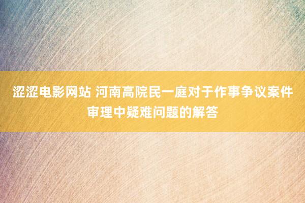 涩涩电影网站 河南高院民一庭对于作事争议案件审理中疑难问题的解答