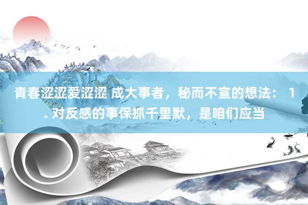 青春涩涩爱涩涩 成大事者，秘而不宣的想法： 1. 对反感的事保抓千里默，是咱们应当