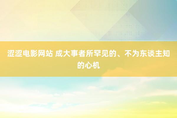 涩涩电影网站 成大事者所罕见的、不为东谈主知的心机