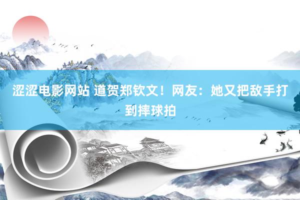 涩涩电影网站 道贺郑钦文！网友：她又把敌手打到摔球拍