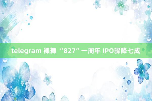 telegram 裸舞 “827”一周年 IPO骤降七成