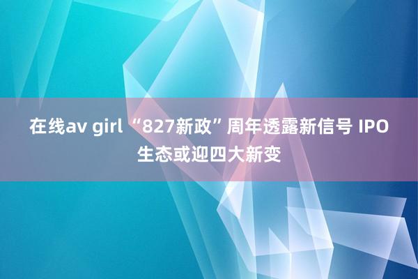 在线av girl “827新政”周年透露新信号 IPO生态或迎四大新变