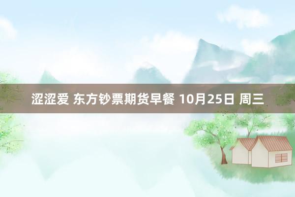 涩涩爱 东方钞票期货早餐 10月25日 周三