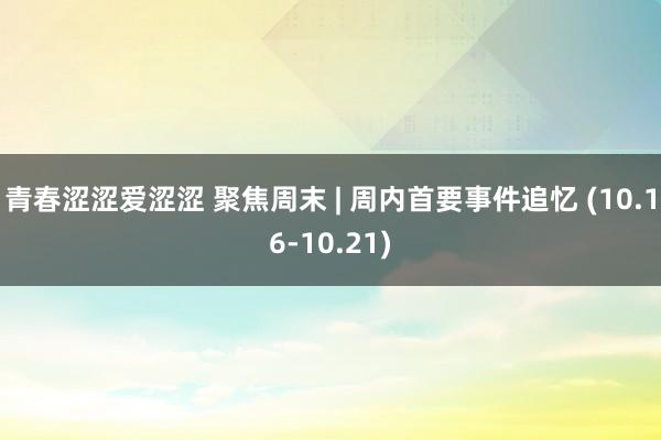 青春涩涩爱涩涩 聚焦周末 | 周内首要事件追忆 (10.16-10.21)