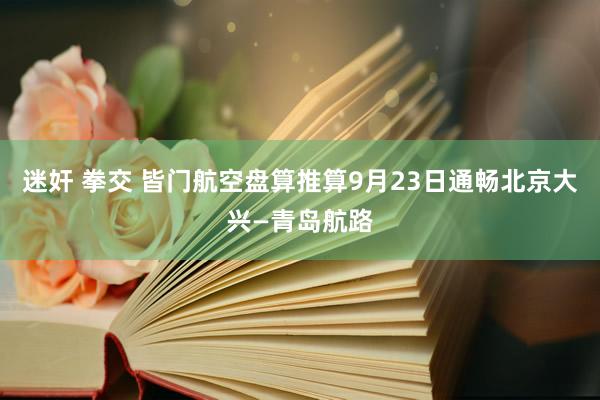 迷奸 拳交 皆门航空盘算推算9月23日通畅北京大兴—青岛航路