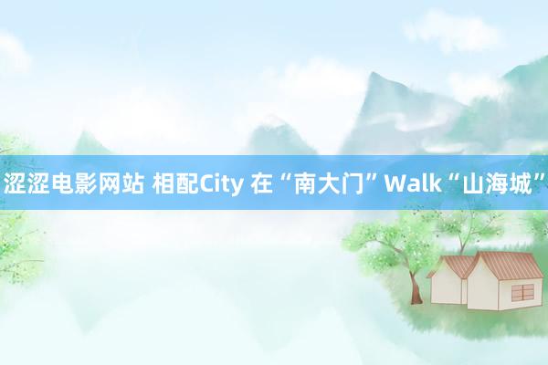 涩涩电影网站 相配City 在“南大门”Walk“山海城”