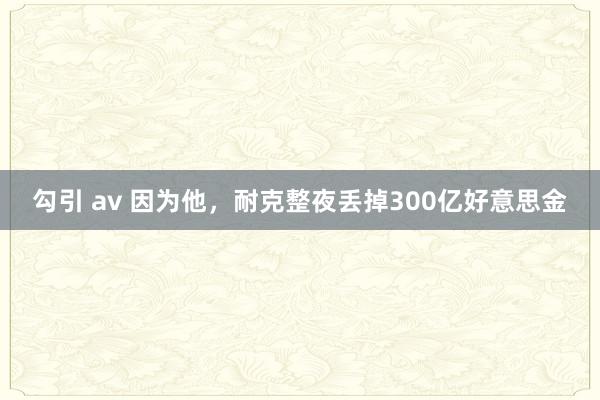 勾引 av 因为他，耐克整夜丢掉300亿好意思金