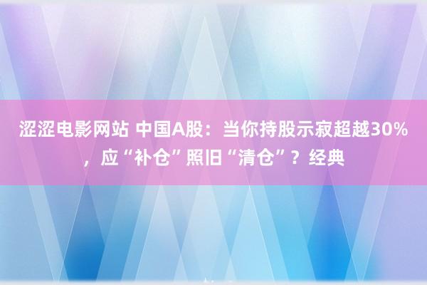 涩涩电影网站 中国A股：当你持股示寂超越30%，应“补仓”照旧“清仓”？经典