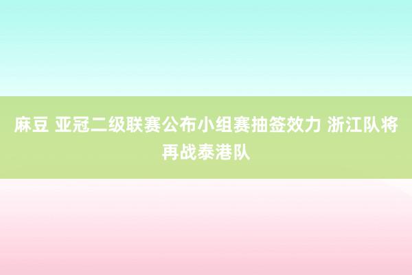 麻豆 亚冠二级联赛公布小组赛抽签效力 浙江队将再战泰港队