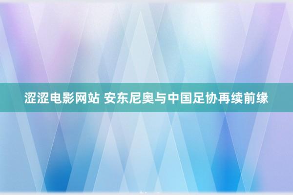 涩涩电影网站 安东尼奥与中国足协再续前缘