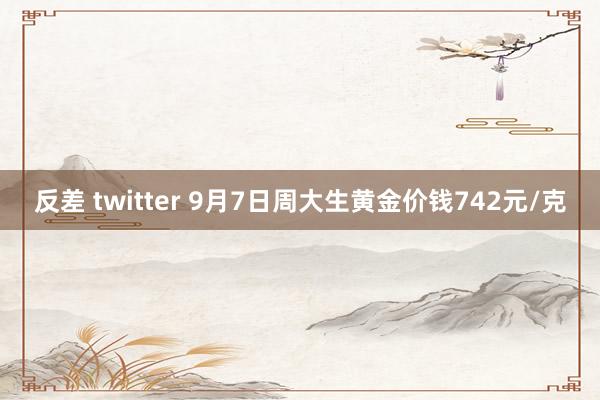 反差 twitter 9月7日周大生黄金价钱742元/克