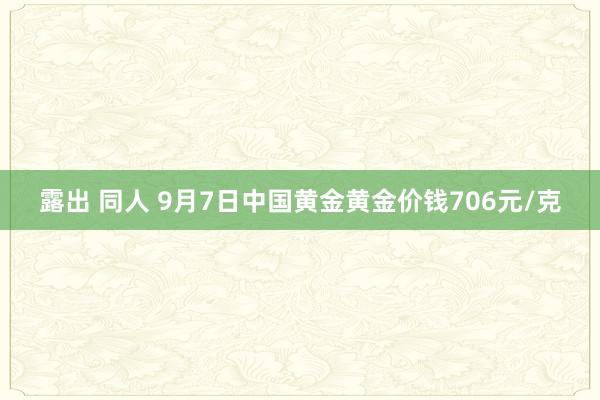 露出 同人 9月7日中国黄金黄金价钱706元/克