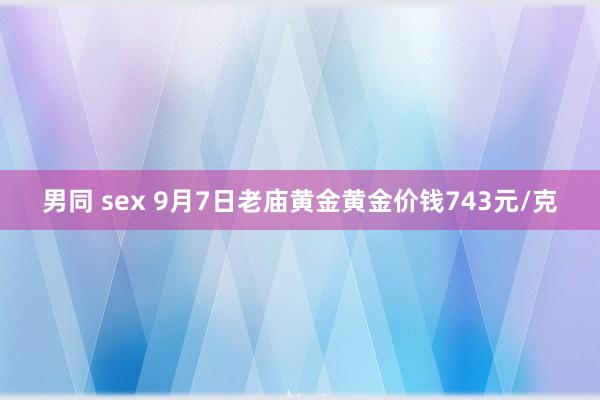 男同 sex 9月7日老庙黄金黄金价钱743元/克