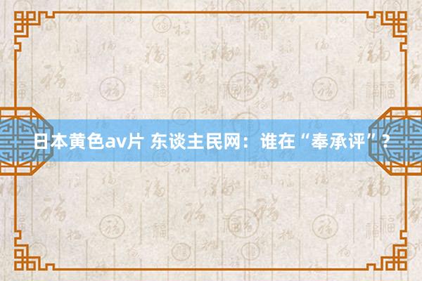 日本黄色av片 东谈主民网：谁在“奉承评”？