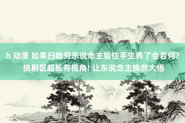 h 动漫 如果扫数穷东说念主皆住手生养了会若何? 挑剔区超私有视角! 让东说念主焕然大悟