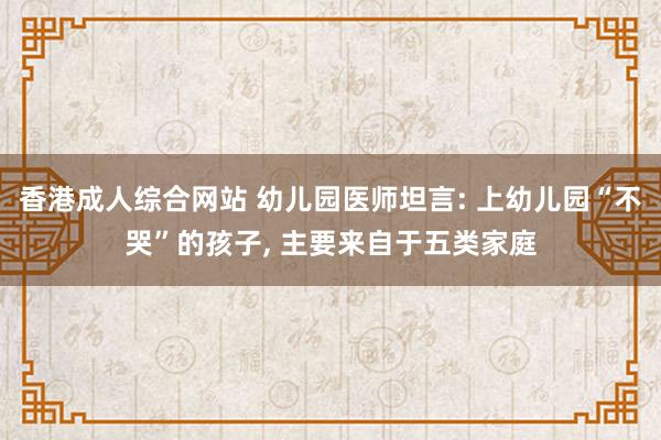 香港成人综合网站 幼儿园医师坦言: 上幼儿园“不哭”的孩子， 主要来自于五类家庭