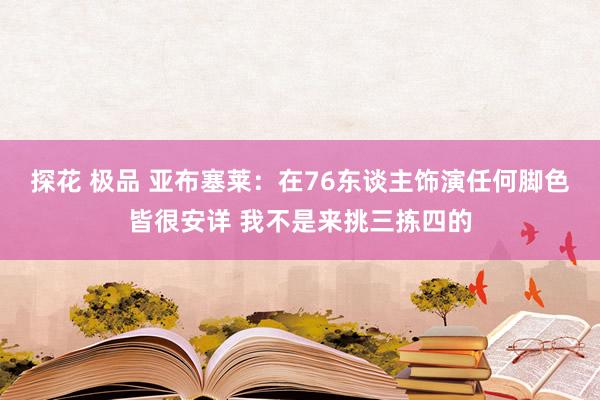 探花 极品 亚布塞莱：在76东谈主饰演任何脚色皆很安详 我不是来挑三拣四的