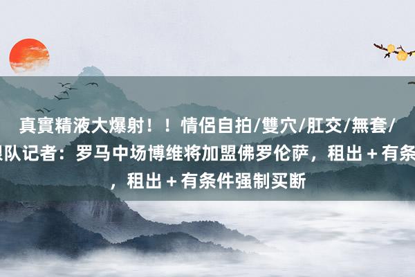 真實精液大爆射！！情侶自拍/雙穴/肛交/無套/大量噴精 跟队记者：罗马中场博维将加盟佛罗伦萨，租出＋有条件强制买断