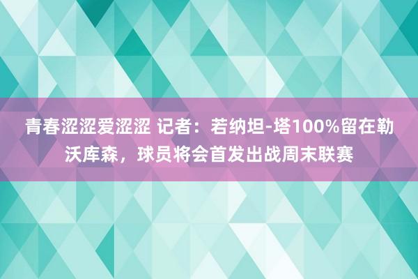 青春涩涩爱涩涩 记者：若纳坦-塔100%留在勒沃库森，球员将会首发出战周末联赛