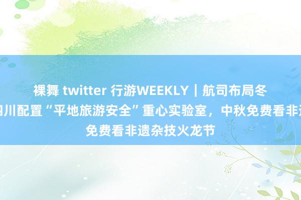 裸舞 twitter 行游WEEKLY｜航司布局冬日避寒游，四川配置“平地旅游安全”重心实验室，中秋免费看非遗杂技火龙节