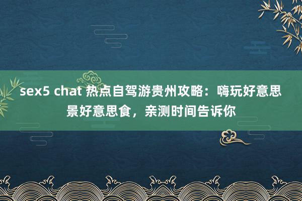 sex5 chat 热点自驾游贵州攻略：嗨玩好意思景好意思食，亲测时间告诉你