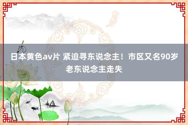 日本黄色av片 紧迫寻东说念主！市区又名90岁老东说念主走失