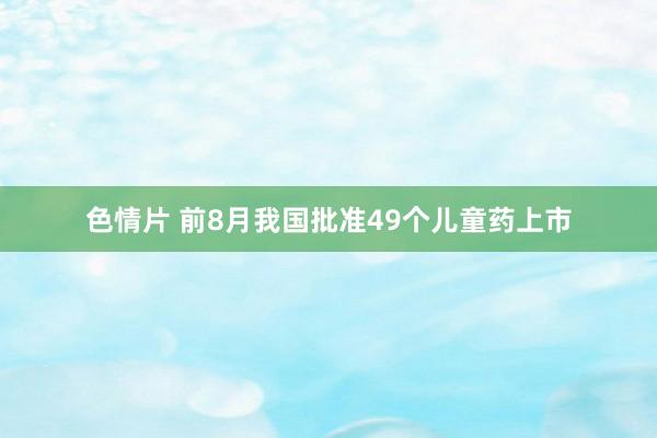 色情片 前8月我国批准49个儿童药上市