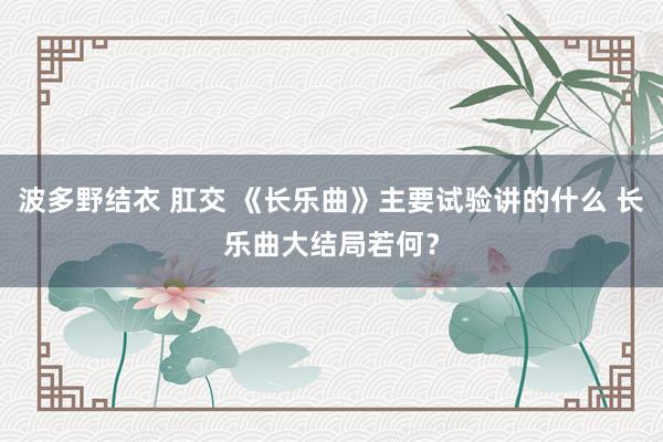 波多野结衣 肛交 《长乐曲》主要试验讲的什么 长乐曲大结局若何？