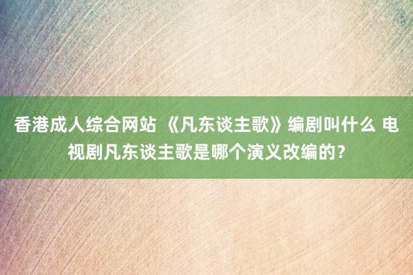 香港成人综合网站 《凡东谈主歌》编剧叫什么 电视剧凡东谈主歌是哪个演义改编的？