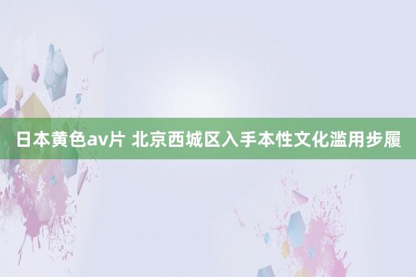 日本黄色av片 北京西城区入手本性文化滥用步履