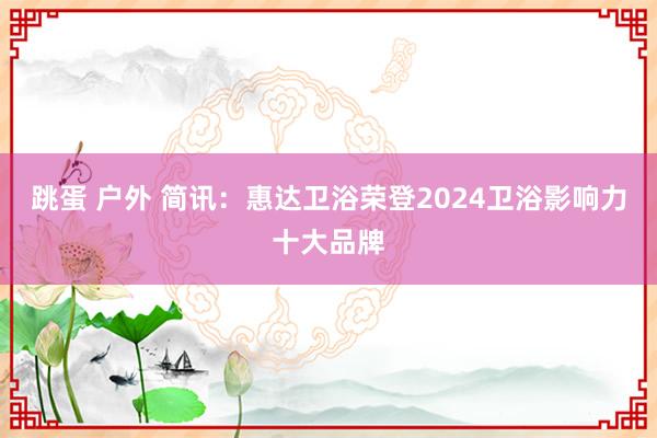 跳蛋 户外 简讯：惠达卫浴荣登2024卫浴影响力十大品牌