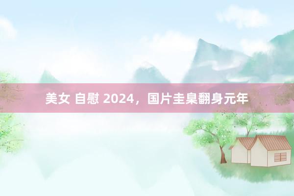 美女 自慰 2024，国片圭臬翻身元年