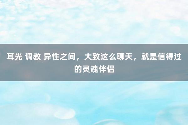 耳光 调教 异性之间，大致这么聊天，就是信得过的灵魂伴侣