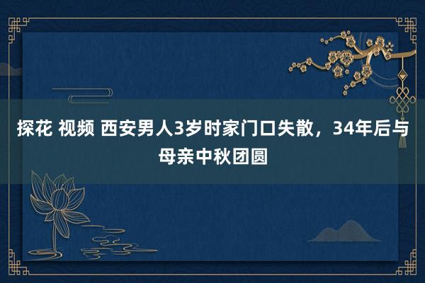 探花 视频 西安男人3岁时家门口失散，34年后与母亲中秋团圆