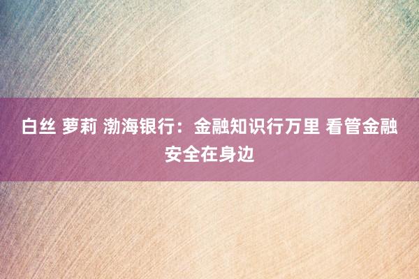 白丝 萝莉 渤海银行：金融知识行万里 看管金融安全在身边