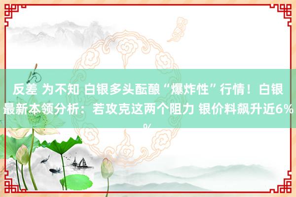 反差 为不知 白银多头酝酿“爆炸性”行情！白银最新本领分析：若攻克这两个阻力 银价料飙升近6%