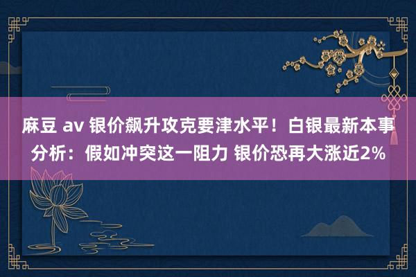 麻豆 av 银价飙升攻克要津水平！白银最新本事分析：假如冲突这一阻力 银价恐再大涨近2%