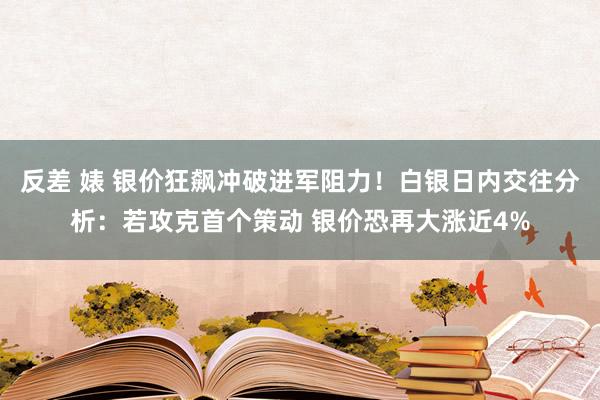 反差 婊 银价狂飙冲破进军阻力！白银日内交往分析：若攻克首个策动 银价恐再大涨近4%