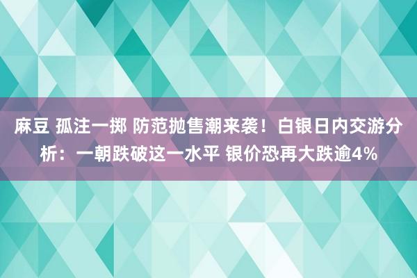 麻豆 孤注一掷 防范抛售潮来袭！白银日内交游分析：一朝跌破这一水平 银价恐再大跌逾4%