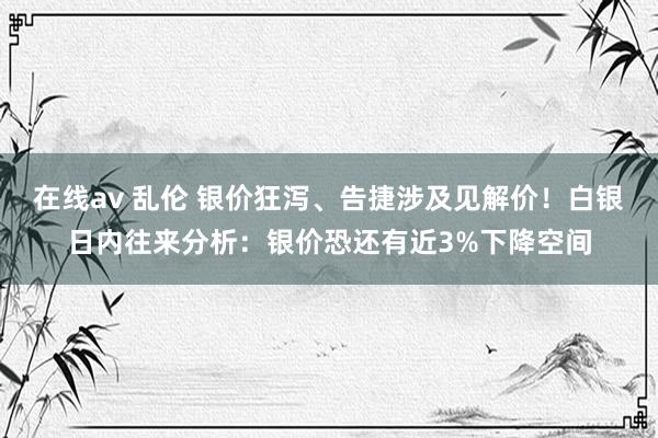 在线av 乱伦 银价狂泻、告捷涉及见解价！白银日内往来分析：银价恐还有近3%下降空间