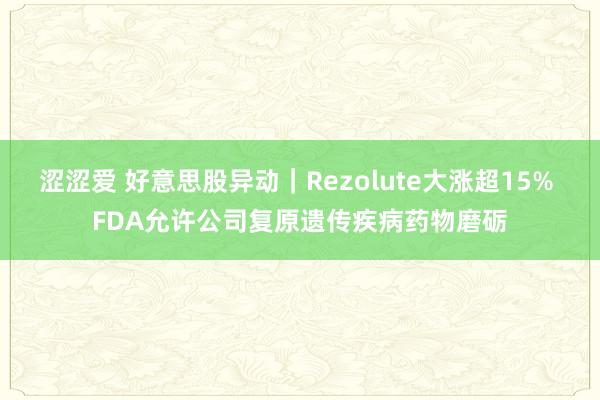 涩涩爱 好意思股异动｜Rezolute大涨超15% FDA允许公司复原遗传疾病药物磨砺