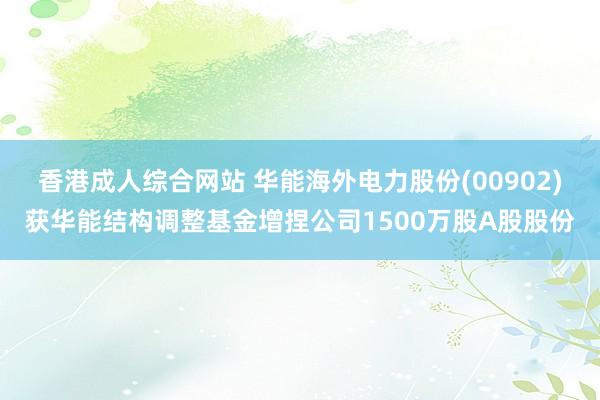 香港成人综合网站 华能海外电力股份(00902)获华能结构调整基金增捏公司1500万股A股股份