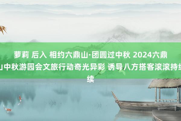 萝莉 后入 相约六鼎山·团圆过中秋 2024六鼎山中秋游园会文旅行动奇光异彩 诱导八方搭客滚滚持续