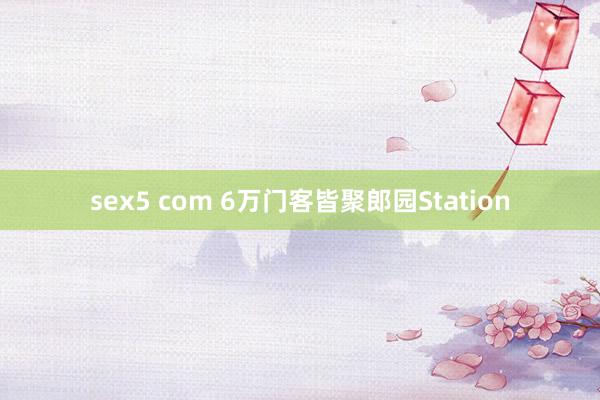 sex5 com 6万门客皆聚郎园Station