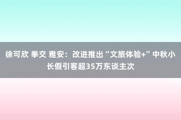 徐可欣 拳交 雅安：改进推出“文旅体验+”中秋小长假引客超35万东谈主次