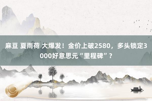 麻豆 夏雨荷 大爆发！金价上破2580，多头锁定3000好意思元“里程碑”？