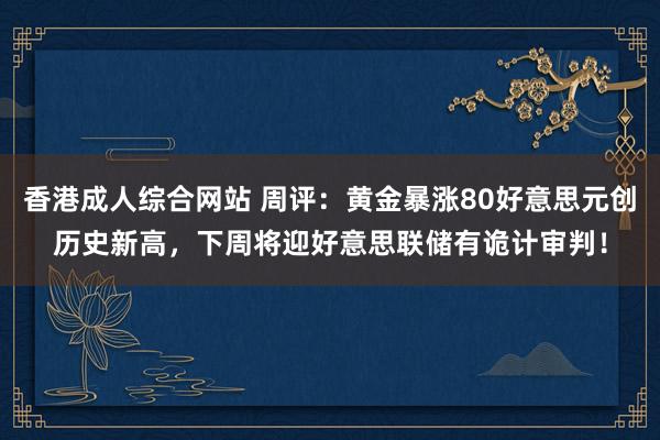 香港成人综合网站 周评：黄金暴涨80好意思元创历史新高，下周将迎好意思联储有诡计审判！